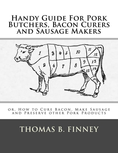 Handy Guide For Pork Butchers, Bacon Curers and Sausage Makers Or, How to Cure Bacon, Make Sausage and Preserve Other Pork Products