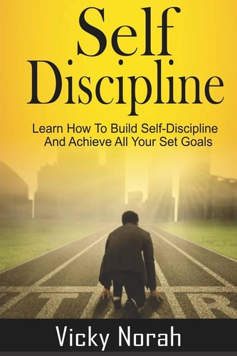 Self-Discipline : Learn How To Build Self-Discipline And Achieve All Your Set Goals