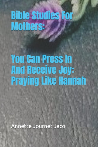 Bible Studies For Mothers You Can Press In And Receive Joy: Praying Like Hannah