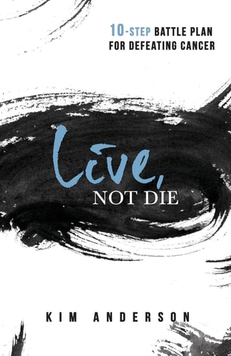 Live, Not Die 10-Step Battle Plan For Defeating Cancer