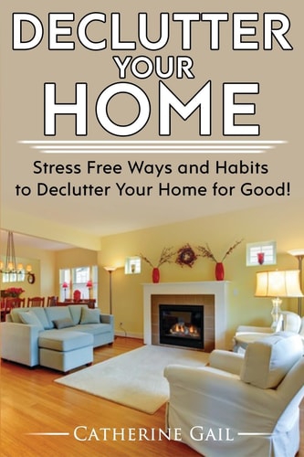 Declutter Your Home Declutter Your Home, Reduce Stress and Organize Your Home ( Minamilist, Minamilism, Organize, Save Money, Lower Stress, Simplify, Save Space, More Minamilistic, De Clutter