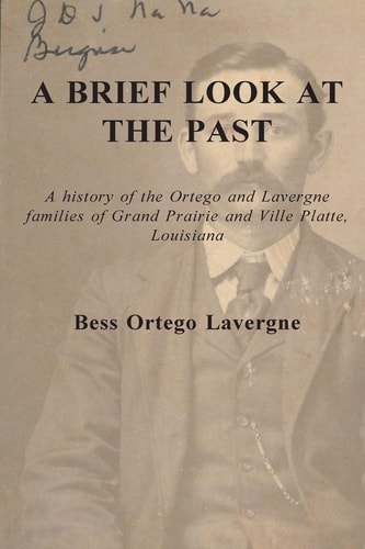A Brief Look at the Past A History of the Ortego and Lavergne Families of Grand Prairie and Ville Platte, Louisiana