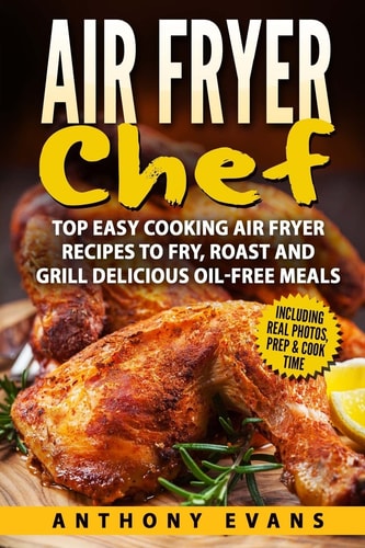 Air Fryer Chef Top Easy Cooking Air Fryer Recipes to Fry, Roast and Grill Delic