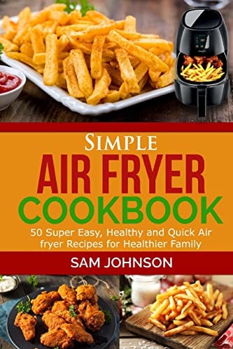 Simple Air Fryer Cookbook 50 Super Easy, Healthy and Quick Air Fryer Recipes for Healthier Family