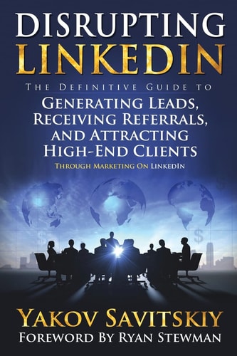 Disrupting LinkedIn The Definitive Guide to Generating Leads, Receiving Referrals and Attracting High-End Clients Through Marketing on LinkedIn