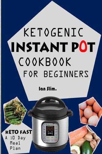 Keto Fast Complete Ketogenic Instant Pot Cookbook For Beginners - With A 10 Days Meal Plan For Starters