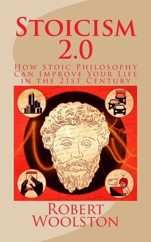 Stoicism 2. 0 How Stoic Philosophy Can Improve Your Life in the 21st Century