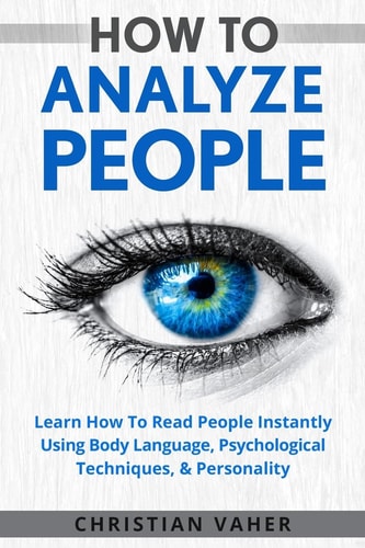 How to Analyze People Learn How to Analyze People: How to Read People Instantly Using Body Language, Psychological Techniques, and Personality