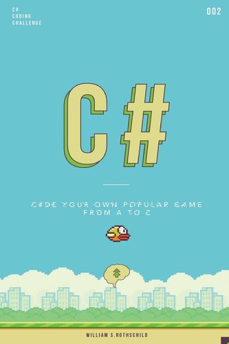 C# Flappy Bird Learn by Coding Your Own Popular Game - Gain Amazing Experience by Coding Your First Video Game in Less Than an Hour