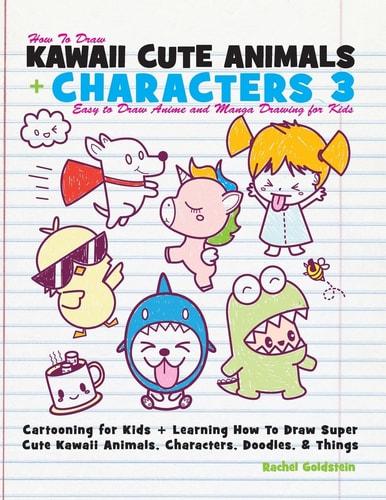 How to Draw Kawaii Cute Animals + Characters 3: Easy to Draw Anime and Manga Drawing for Kids Cartooning for Kids + Learning How to Draw Super Cute Kawaii Animals, Characters, Doodles, and Things