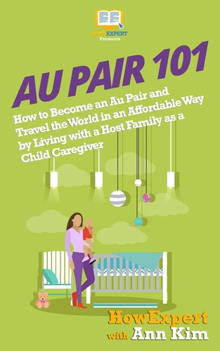 Au Pair 101 How to Become an Au Pair and Travel the World in an Affordable Way by Living with a Host Family As a Child Caregiver