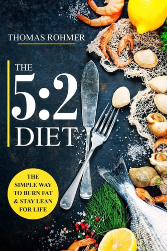 The 5:2 Diet The Simple Way to Burn Fat and Stay Lean for Life-Includes 50 Low-Calorie and High Protein Recipes!