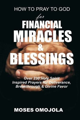 How to Pray to God for Financial Miracles and Blessings Over 230 Holy Spirit Inspired Prayers for Deliverance, Breakthrough and Divine Favor