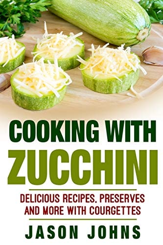Cooking With Zucchini - Delicious Recipes, Preserves and More With Courgettes How To Deal With A Glut Of Zucchini And Love It!