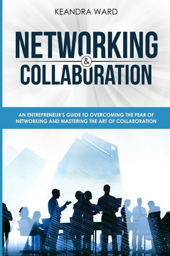 Networking and Collaboration An Entreprenuers Guide to Overcoming the Fear of Networking and Mastering the Art of Collaboration