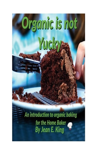 Organic Is Not Yucky An Introduction To Organic Baking For The Home Baker