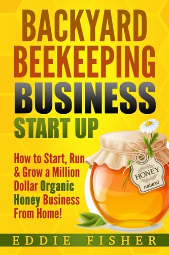 Backyard Beekeeping Business Strat Up How to Start, Run and Grow a Million Dollar Organic Honey Business from Home!