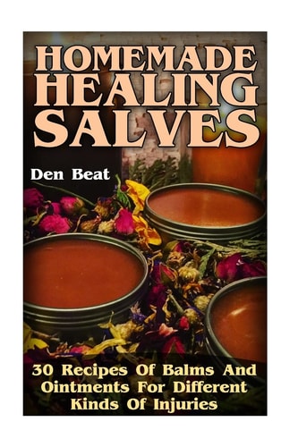 Homemade Healing Salves 30 Recipes Of Balms And Ointments For Different Kinds Of Injuries