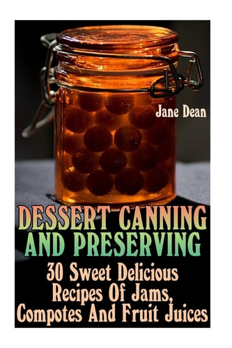 Dessert Canning And Preserving 30 Sweet Delicious Recipes Of Jams, Compotes And Fruit Juices