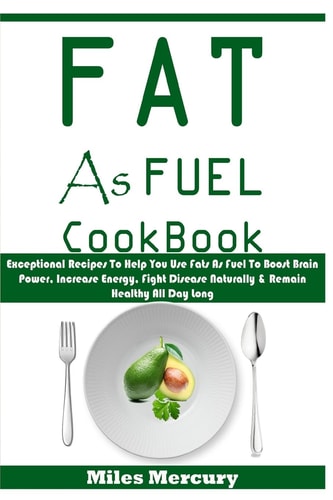 Fat As Fuel Cookbook Exceptional Recipes to Help You Use Fats As Fuel to Boost Brain Power, Increase Energy, Fight Disease Naturally and Remain Healthy All Day Long