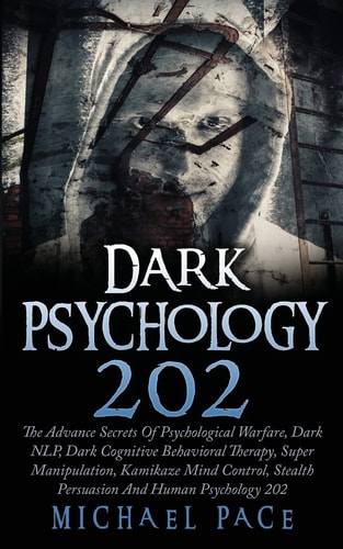 Dark Psychology 202 The Advance Secrets of Psychological Warfare, Dark NLP, Dark Cognitive Behavioral Therapy, Super Manipulation, Kamikaze Mind Control, Stealth Persuasion and Human Psychology 202
