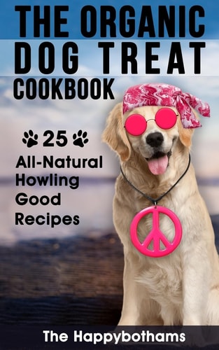 The Organic Dog Treat Cookbook 25 All-Natural Howling Good Recipes