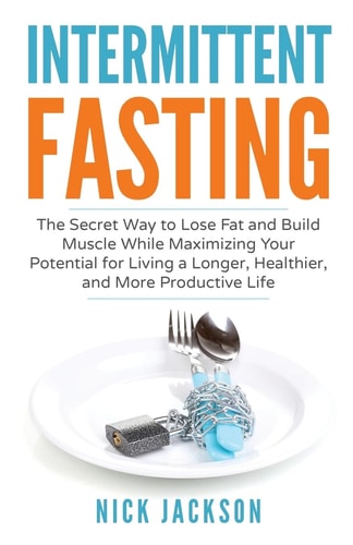 Intermittent Fasting The Secret Way to Lose Fat, Build Muscle, and Maximize Your Potential for Living a Longer, Healthier, and More Productive Life