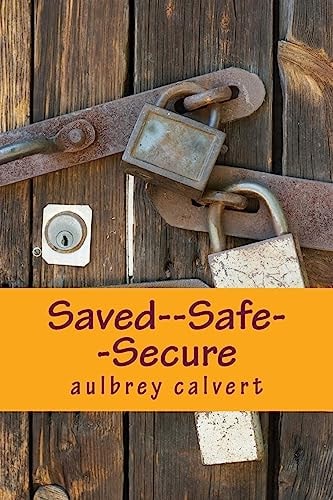 Saved--Safe--Secure Understanding the Eternal Security of the Believer