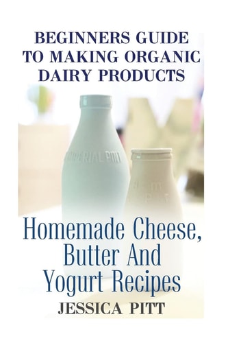 Beginners Guide To Making Organic Dairy Products Homemade Cheese, Butter And Yogurt Recipes