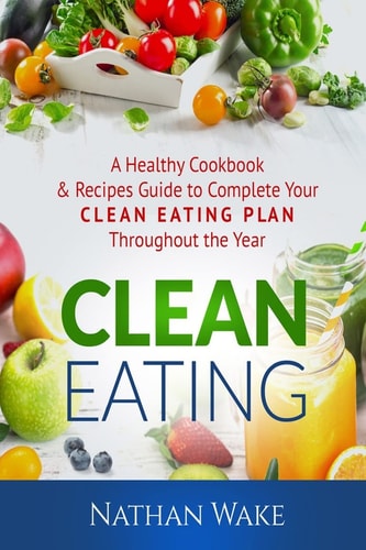Clean Eating A Healthy Cookbook and Recipes Guide to Complete Your Clean Eating Plan Throughout The Year