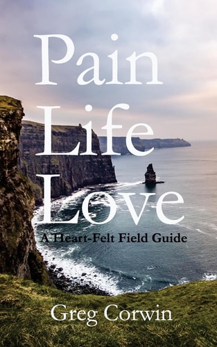 Pain, Life, Love A Heart-Felt Field Guide