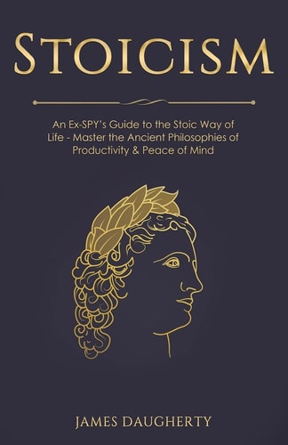 Stoicism An Ex-SPY's Guide to the Stoic Way of Life - Master the Ancient Philosophies of Productivity and Peace of Mind