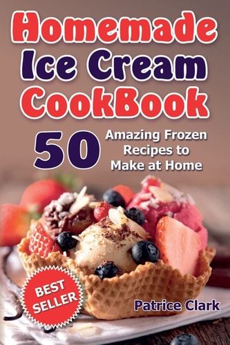 Homemade Ice Cream Cookbook 50 Amazing Frozen Recipes to Make at Home (Ice Cream, Frozen Yogurt, Gelato, Granita)