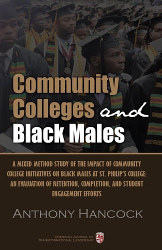 Community Colleges and Black Males A Mixed Method Study of the Impact of Community College Initiatives on Black Males at St. Philip's College: An Evaluation of Retention, Completion, And Student Engagement Efforts