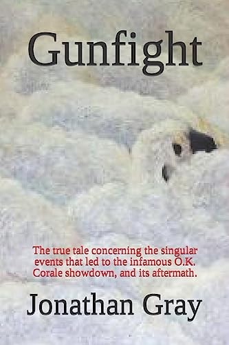 Gunfight The True Tale Concerning the Singular Events That Led to the Infamous O. K. Corale Showdown, and Its Aftermath