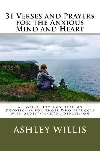 31 Verses and Prayers for the Anxious Mind and Heart A Hope-Filled and Healing Devotional for Those Who Struggle with Anxiety And/or Depression