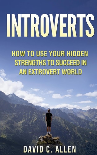 Introverts How to Use Your Hidden Strengths to Succeed in an Extrovert World