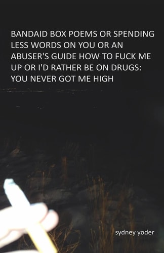 Bandaid Box Poems Or Spending Less Words on You Or an Abuser's Guide How to Fuck Me Up Or I'd Rather Be on Drugs: You Never Got Me High