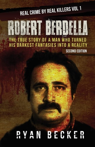 Robert Berdella The True Story of a Man Who Turned His Darkest Fantasies Into a Reality
