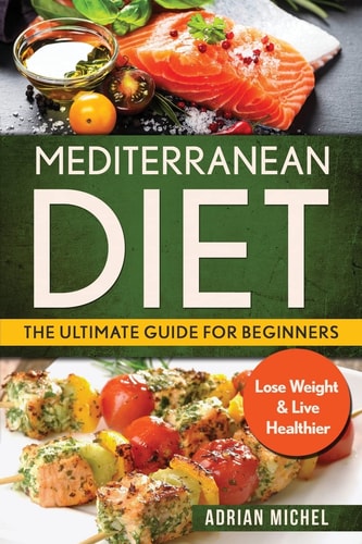 Mediterranean Diet: the Ultimate Guide for Beginners Lose Weight and Live Healthier