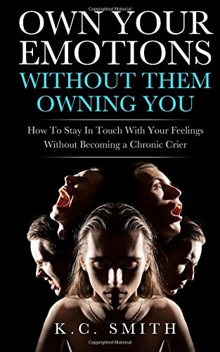 Own Your Emotions Without Them Owning You How To Stay In Touch With Your Feelings Without Becoming A Chronic Crier