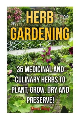 Herb Gardening 35 Medicinal and Culinary Herbs to Plant, Grow, Dry and Preserve!