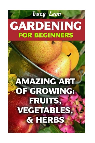 Gardening for Beginners Amazing Art of Growing: Fruits, Vegetables, & Herbs