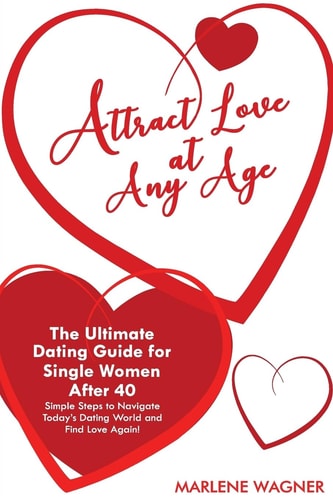Attract Love At Any Age The Ultimate Dating Guide for Single Women After 40 Simple Steps to Navigate Today's Dating World and Find LOve Again