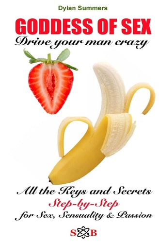 GODDESS of SEX Drive Your Man Crazy All the Keys and Secrets Step-By-Step to Sex, Sensuality and Passion