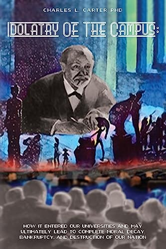 Idolatry Of The Campus : How it Entered Our Universities and May Ultimately Lead to Complete Moral Decay, Bankruptcy, and Destruction of Our Nation