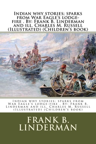 Indian why Stories; Sparks from War Eagle's Lodge-fire . By Frank B. Linderman and Ill. Charles M. Russell (Illustrated) (Children's Book)