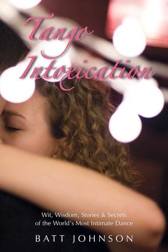 Tango Intoxication Wit, Wisdom, Stories & Secrets of the World's Most Intimate Dance