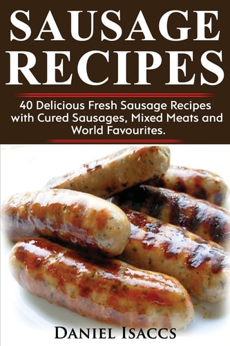Sausage Recipes Sausage Making Tips with 40 Delicious Homemade Sause Recipes, Pork, Turkey, Chicken, Sausages from Around the World. Make Tasty Sausages from This Cookbook at Home.