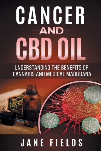 Cancer and CBD OIL - Understanding the Benefits of Cannabis and Medical Marijuana The Natural, Effective, Modern Day Treatment to Fight Breast, Prostate, Lung, Skin, Colon and Brain Cancer